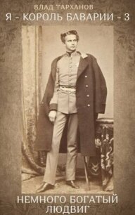 Я – король Баварии 3 ((Немного богатый Людвиг)) (СИ) - Тарханов Влад