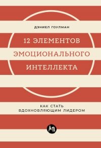 12 элементов эмоционального интеллекта: Как стать вдохновляющим лидером - Гоулман Дэниел
