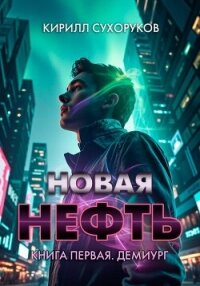 Новая нефть. Книга первая. Демиург - Сухоруков Кирилл