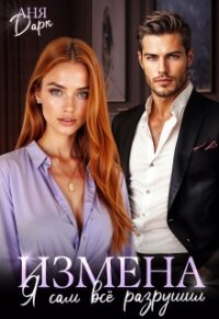 Измена. Я сам всё разрушил (СИ) - Дарк Аня