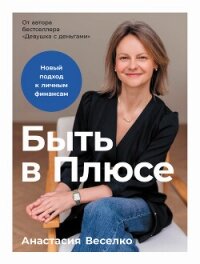 Быть в Плюсе: Новый подход к личным финансам - Веселко Анастасия