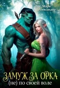 Замуж за Орка (не) по своей воле (СИ) - Александер Мари