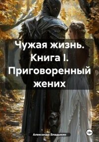 Чужая жизнь. Книга I. Приговоренный жених - Владыкин Александр