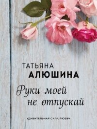 Руки моей не отпускай - Алюшина Татьяна Александровна