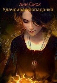Удачливая попаданка (СИ) - Смок Ани