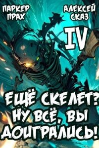 Я еще Скелет? Ну все, вы доигрались! Книга IV (СИ) - Прах Паркер