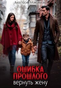 Ошибка прошлого. Вернуть жену - Максимова Анастасия