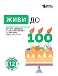 Живи до 100. Визуальные инструменты долгой, здоровой и счастливой жизни по мотивам 12 бестселлеров - Иванов М. Н.