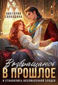 Возвращаюсь в прошлое и становлюсь возлюбленной злодея (СИ) - Свободина Виктория