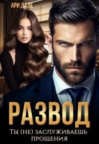 Развод. Ты (не) заслуживаешь прощения (СИ) - Дале Ари