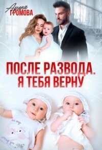 После развода. Я тебя верну (СИ) - Громова Арина