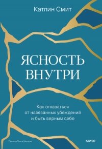 Ясность внутри. Как отказаться от навязанных убеждений и быть верным себе - Смит Катлин