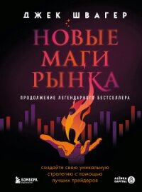 Новые маги рынка. Создайте свою уникальную стратегию с помощью лучших трейдеров - Швагер Джек