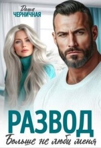 Развод. Больше не люби меня (СИ) - Черничная Даша