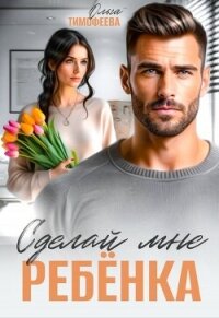 Сделай мне ребенка (СИ) - Тимофеева Ольга Вячеславовна