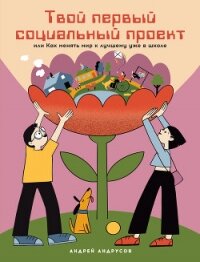 Твой первый социальный проект, или Как менять мир к лучшему уже в школе - Андрусов Андрей