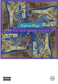 1985. Что для завтра сделал я? - Козвонин Фёдор