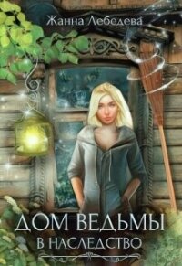 Дом ведьмы в наследство (СИ) - Лебедева Жанна