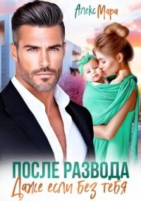 После развода. Даже если без тебя - Мара Алекс