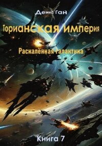 Торианская империя. Раскалённая галактика. Книга 7 - Ган Денис