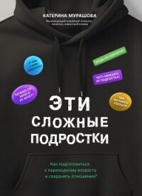 Эти сложные подростки. Как подготовиться к переходному возрасту и сохранить отношения? - Мурашова Екатерина