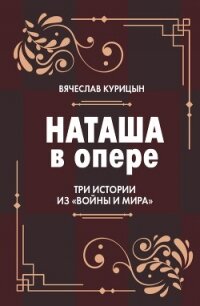 Наташа в опере. Три истории из «Войны и мира» - Курицын Вячеслав Николаевич