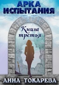 Арка Испытания. Книга третья - Токарева Анна