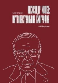 Александр Кожев: интеллектуальная биография - Гройс Борис