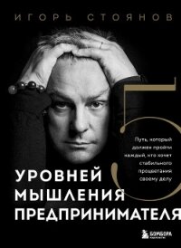 Пять уровней мышления предпринимателя. Путь, который должен пройти каждый, кто хочет стабильного про - Стоянов Игорь