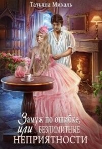 Замуж по ошибке, или Безлимитные неприятности (СИ) - Михаль Татьяна
