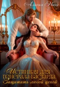Истинная для генерала-бастарда. Защитить любой ценой - Эванс Алисия