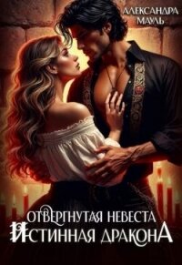 Отвергнутая невеста. Истинная. Спасти дракона (СИ) - Мауль Александра