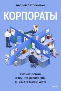 Корпораты. Бизнес-роман о тех, кто делает вид, и тех, кто делает дело - Батрименко Андрей