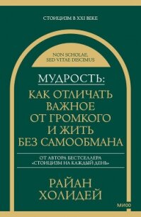 Мудрость: как отличать важное от громкого и жить без самообмана - Холидей Райан
