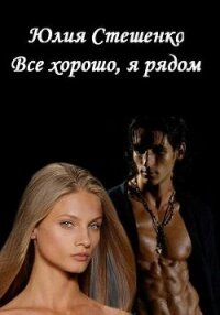 Все хорошо, я рядом (СИ) - Стешенко Юлия