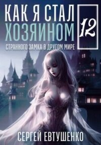 Как я стал хозяином странного замка в другом мире. Книга 12 (СИ) - Евтушенко Сергей Георгиевич