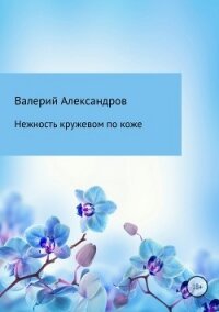 Нежность кружевом по коже - Александров Валерий