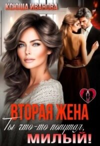 Вторая жена. Ты что-то попутал, милый! (СИ) - Иванова Ксюша