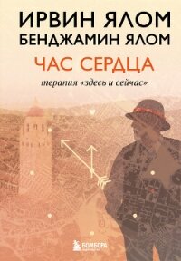 Час сердца. Терапия «здесь и сейчас» - Ялом Ирвин