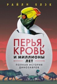 Перья, кровь и миллионы лет. Полная история динозавров - Блэк Райли
