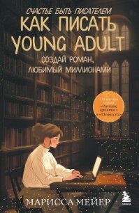 Счастье быть писателем. Как писать young adult. Создай роман, любимый миллионами - Мейер Марисса