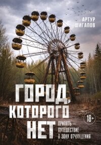 Город, которого нет. Припять – путешествие в зону отчуждения - Шигапов Артур