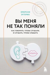 Вы меня не так поняли. Как говорить, чтобы слушали, и слушать, чтобы слышать - Эггерих Эмерсон