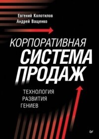 Корпоративная система продаж. Технология развития гениев - Колотилов Евгений