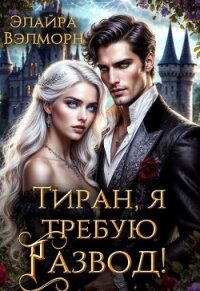 Тиран, я требую развод! (СИ) - Вэлморн Элайра