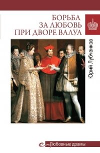 Борьба за любовь при дворе Валуа - Лубченков Юрий Николаевич
