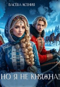 Но я не княжна! (СИ) - Ксения Васёва