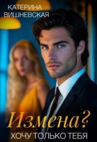 Измена? Хочу только тебя (СИ) - Вишневская Катерина