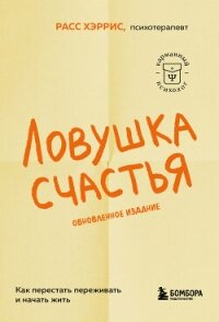 Ловушка счастья. Как перестать переживать и начать жить - Хэррис Расс
