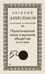 Собрание сочинений. Том 3. Политический сыск и русское общество в XVIII веке - Анисимов Евгений Викторович